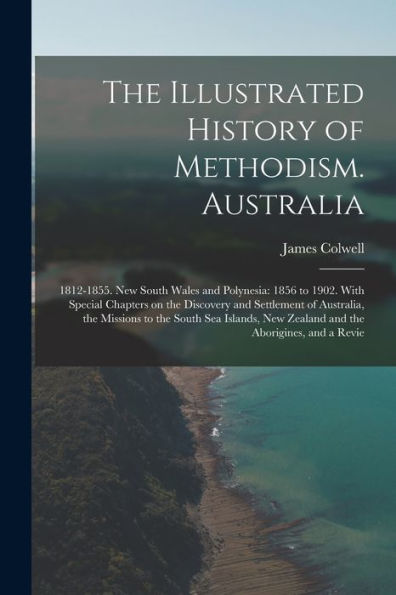 The Illustrated History Of Methodism. Australia: 1812-1855. New South Wales And Polynesia: 1856 To 1902. With Special Chapters On The Discovery And ... New Zealand And The Aborigines, And A Revie - 9781018601939
