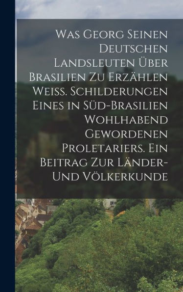 Was Georg Seinen Deutschen Landsleuten Über Brasilien Zu Erzählen Weiß. Schilderungen Eines In Süd-Brasilien Wohlhabend Gewordenen Proletariers. Ein ... Zur Länder- Und Völkerkunde (German Edition)