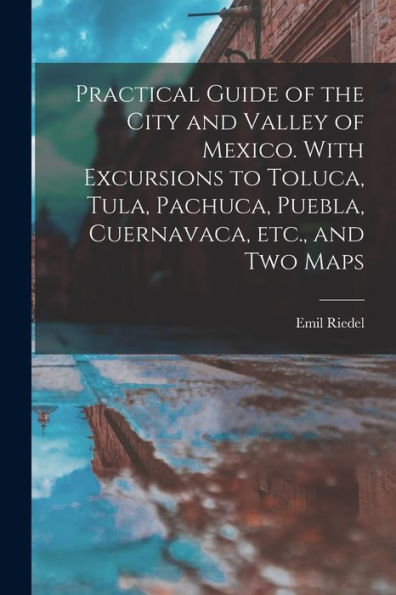 Practical Guide Of The City And Valley Of Mexico. With Excursions To Toluca, Tula, Pachuca, Puebla, Cuernavaca, Etc., And Two Maps - 9781018602165