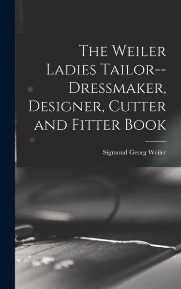 The Weiler Ladies Tailor--Dressmaker, Designer, Cutter And Fitter Book - 9781018603926