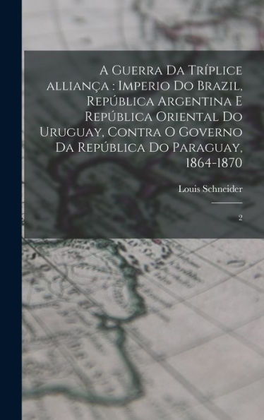 A Guerra Da Tríplice Alliança: Imperio Do Brazil, República Argentina E República Oriental Do Uruguay, Contra O Governo Da República Do Paraguay, 1864-1870: 2 (Portuguese Edition) - 9781018604527