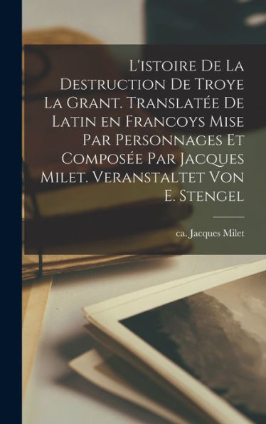 L'Istoire De La Destruction De Troye La Grant. Translatée De Latin En Francoys Mise Par Personnages Et Composée Par Jacques Milet. Veranstaltet Von E. Stengel (French Edition) - 9781018604800