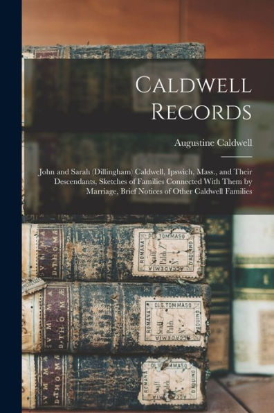Caldwell Records: John And Sarah (Dillingham) Caldwell, Ipswich, Mass., And Their Descendants, Sketches Of Families Connected With Them By Marriage, Brief Notices Of Other Caldwell Families - 9781018606255