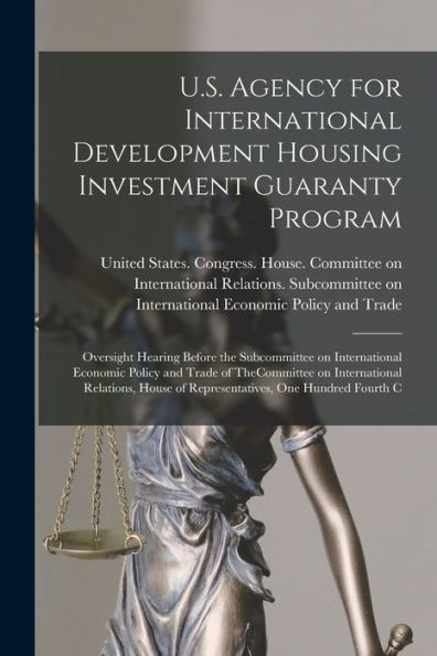 U.S. Agency For International Development Housing Investment Guaranty Program: Oversight Hearing Before The Subcommittee On International Economic ... Of Representatives, One Hundred Fourth C - 9781018609010