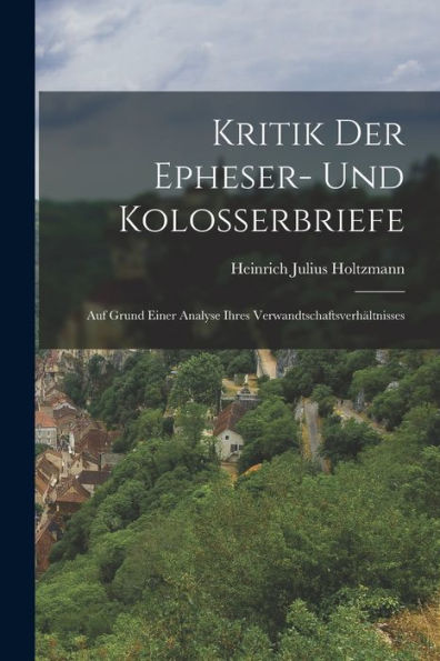 Kritik Der Epheser- Und Kolosserbriefe: Auf Grund Einer Analyse Ihres Verwandtschaftsverhältnisses (German Edition) - 9781018609065