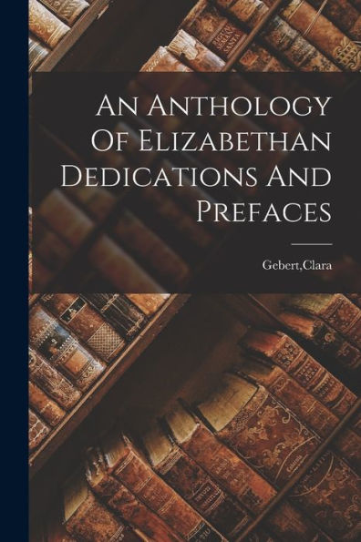 An Anthology Of Elizabethan Dedications And Prefaces - 9781018610023