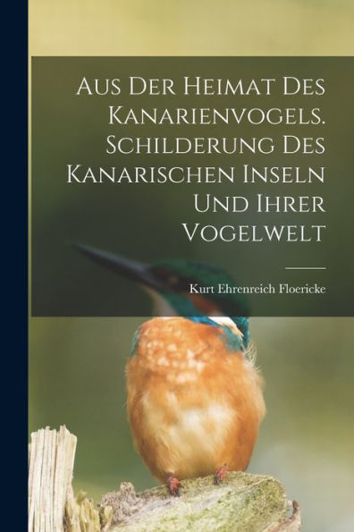 Aus Der Heimat Des Kanarienvogels. Schilderung Des Kanarischen Inseln Und Ihrer Vogelwelt (German Edition)