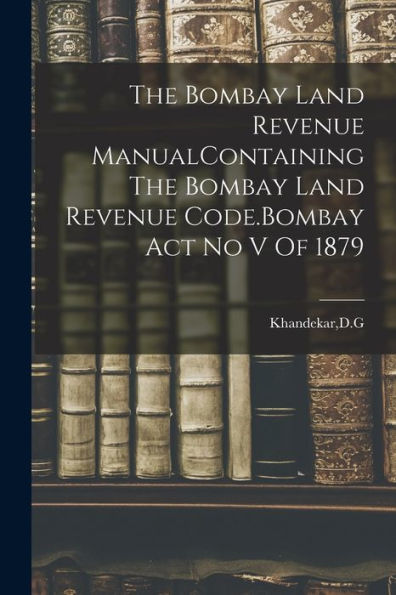 The Bombay Land Revenue Manualcontaining The Bombay Land Revenue Code.Bombay Act No V Of 1879 - 9781018611143
