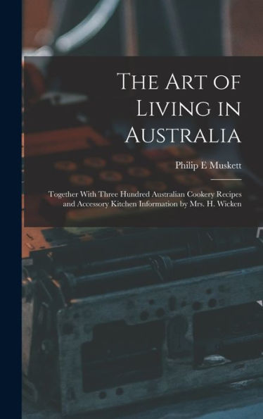 The Art Of Living In Australia: Together With Three Hundred Australian Cookery Recipes And Accessory Kitchen Information By Mrs. H. Wicken - 9781018611570
