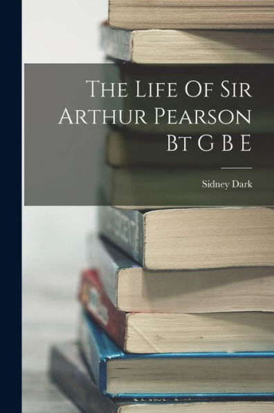 The Life Of Sir Arthur Pearson Bt G B E - 9781018612362