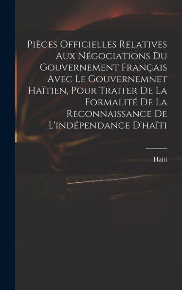 Pièces Officielles Relatives Aux Négociations Du Gouvernement Français Avec Le Gouvernemnet Haïtien, Pour Traiter De La Formalité De La Reconnaissance De L'Indépendance D'Haïti (French Edition) - 9781018613109