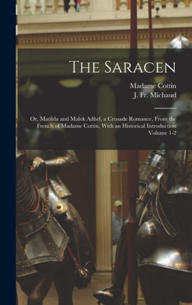 The Saracen; Or, Matilda And Malek Adhel, A Crusade Romance, From The French Of Madame Cottin, With An Historical Introduction Volume 1-2 - 9781018613741
