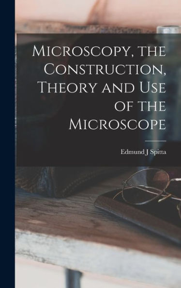 Microscopy, The Construction, Theory And Use Of The Microscope - 9781018614229