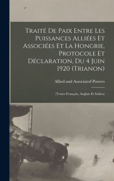 Traité De Paix Entre Les Puissances Alliées Et Associées Et La Hongrie, Protocole Et Déclaration, Du 4 Juin 1920 (Trianon): (Textes Français, Anglais Et Italien) (French Edition) - 9781018614281