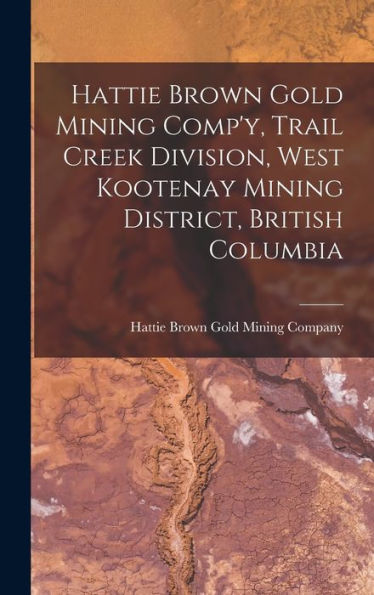 Hattie Brown Gold Mining Comp'Y, Trail Creek Division, West Kootenay Mining District, British Columbia - 9781018614502