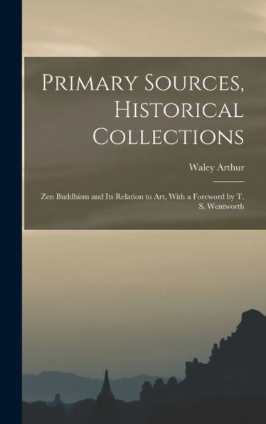 Primary Sources, Historical Collections: Zen Buddhism And Its Relation To Art, With A Foreword By T. S. Wentworth - 9781018614595