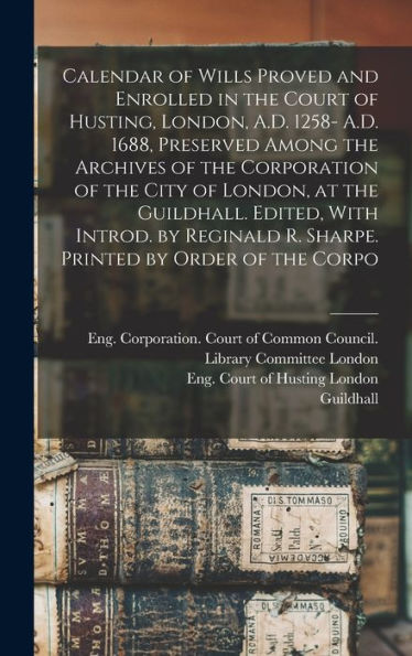Calendar Of Wills Proved And Enrolled In The Court Of Husting, London, A.D. 1258- A.D. 1688, Preserved Among The Archives Of The Corporation Of The ... R. Sharpe. Printed By Order Of The Corpo - 9781018614960
