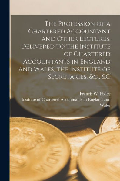 The Profession Of A Chartered Accountant And Other Lectures, Delivered To The Institute Of Chartered Accountants In England And Wales, The Institute Of Secretaries, &C., &C - 9781018615936