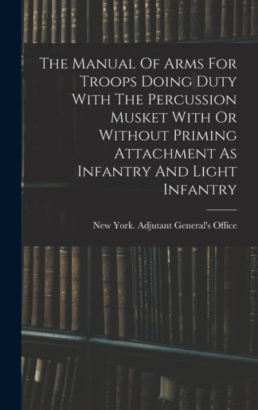 The Manual Of Arms For Troops Doing Duty With The Percussion Musket With Or Without Priming Attachment As Infantry And Light Infantry - 9781018616056