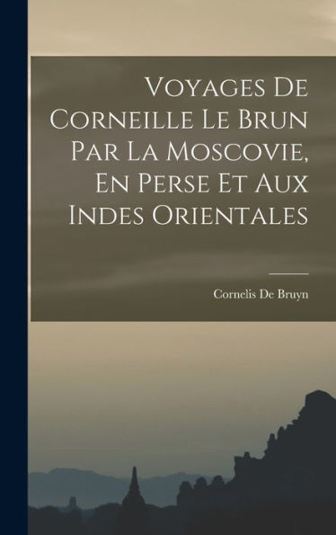 Voyages De Corneille Le Brun Par La Moscovie, En Perse Et Aux Indes Orientales (French Edition) - 9781018616285