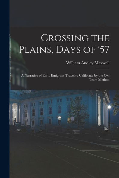 Crossing The Plains, Days Of '57; A Narrative Of Early Emigrant Travel To California By The Ox-Team Method - 9781018616551