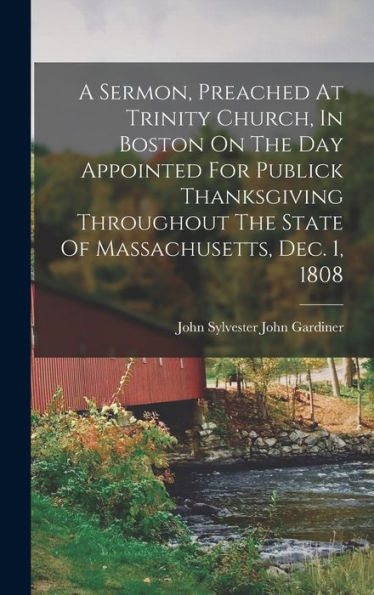 A Sermon, Preached At Trinity Church, In Boston On The Day Appointed For Publick Thanksgiving Throughout The State Of Massachusetts, Dec. 1, 1808 - 9781018617220