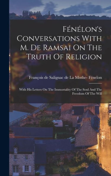 Fénélon's Conversations With M. De Ramsai On The Truth Of Religion: With His Letters On The Immortality Of The Soul And The Freedom Of The Will - 9781018617626