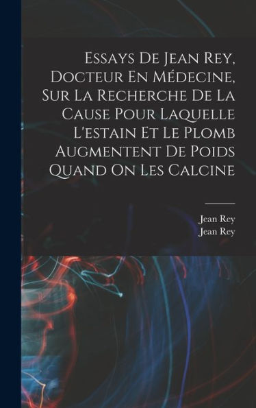 Essays De Jean Rey, Docteur En Médecine, Sur La Recherche De La Cause Pour Laquelle L'Estain Et Le Plomb Augmentent De Poids Quand On Les Calcine (French Edition) - 9781018617817