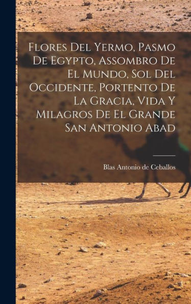 Flores Del Yermo, Pasmo De Egypto, Assombro De El Mundo, Sol Del Occidente, Portento De La Gracia, Vida Y Milagros De El Grande San Antonio Abad (Spanish Edition) - 9781018618203