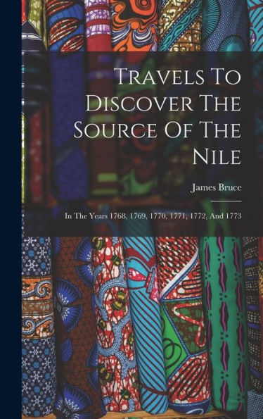 Travels To Discover The Source Of The Nile: In The Years 1768, 1769, 1770, 1771, 1772, And 1773 - 9781018618289