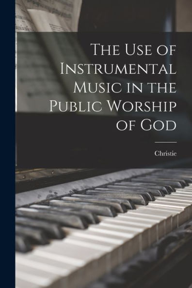 The Use Of Instrumental Music In The Public Worship Of God - 9781018619613