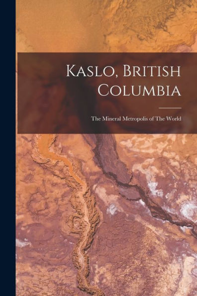 Kaslo, British Columbia: The Mineral Metropolis Of The World - 9781018619804
