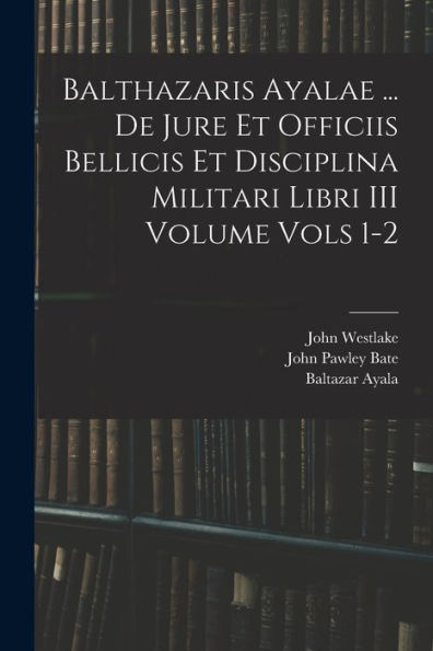 Balthazaris Ayalae ... De Jure Et Officiis Bellicis Et Disciplina Militari Libri Iii Volume Vols 1-2 - 9781018620213