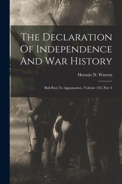 The Declaration Of Independence And War History: Bull Run To Appomattox, Volume 142, Part 4 - 9781018620329