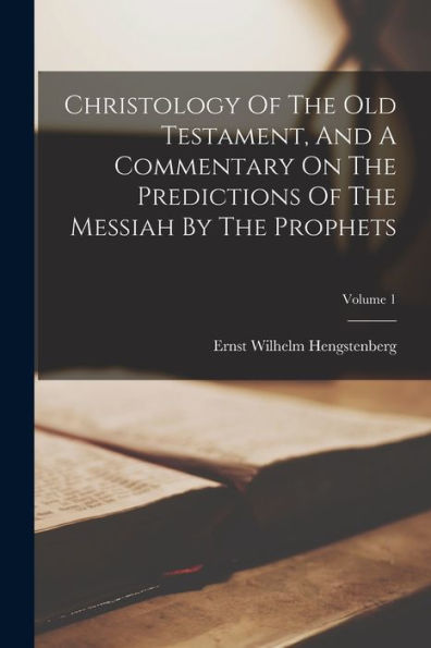 Christology Of The Old Testament, And A Commentary On The Predictions Of The Messiah By The Prophets; Volume 1 - 9781018620480