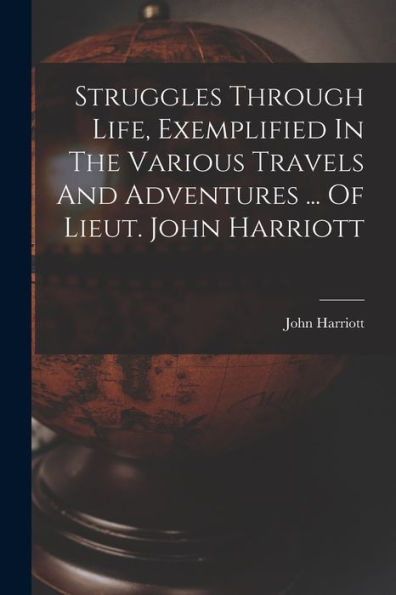 Struggles Through Life, Exemplified In The Various Travels And Adventures ... Of Lieut. John Harriott - 9781018620596