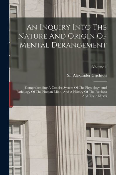 An Inquiry Into The Nature And Origin Of Mental Derangement: Comprehending A Concise System Of The Physiology And Pathology Of The Human Mind. And A History Of The Passions And Their Effects; Volume 1 - 9781018620695