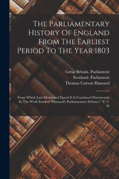 The Parliamentary History Of England From The Earliest Period To The Year 1803: From Which Last-Mentioned Epoch It Is Continued Downwards In The Work ... "Hansard's Parliamentary Debates." V. 1-36 - 9781018620909
