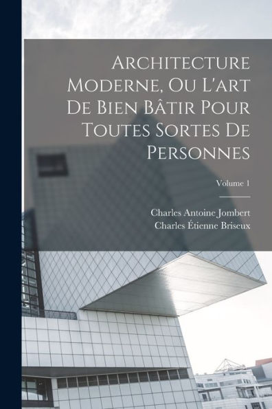 Architecture Moderne, Ou L'Art De Bien Bâtir Pour Toutes Sortes De Personnes; Volume 1 (French Edition) - 9781018621081