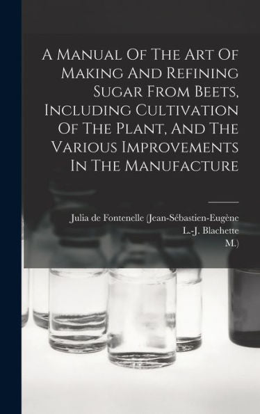 A Manual Of The Art Of Making And Refining Sugar From Beets, Including Cultivation Of The Plant, And The Various Improvements In The Manufacture - 9781018621333