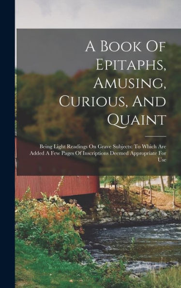 A Book Of Epitaphs, Amusing, Curious, And Quaint: Being Light Readings On Grave Subjects: To Which Are Added A Few Pages Of Inscriptions Deemed Appropriate For Use - 9781018621449