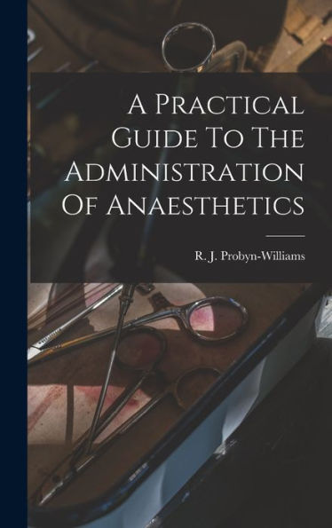 A Practical Guide To The Administration Of Anaesthetics - 9781018621487