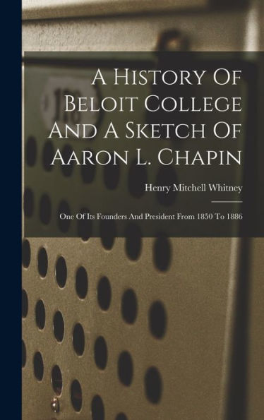 A History Of Beloit College And A Sketch Of Aaron L. Chapin: One Of Its Founders And President From 1850 To 1886 - 9781018621494