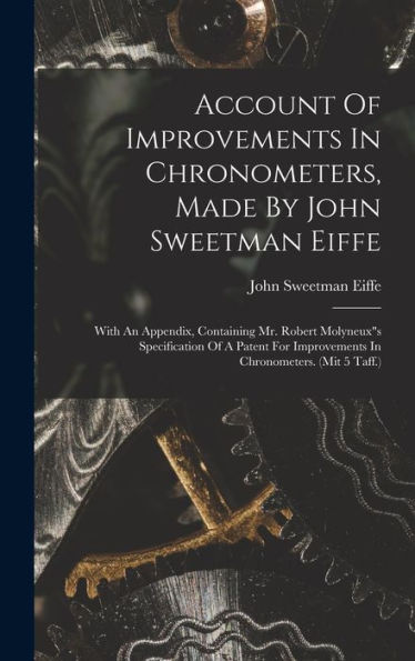 Account Of Improvements In Chronometers, Made By John Sweetman Eiffe: With An Appendix, Containing Mr. Robert Molyneux"S Specification Of A Patent For Improvements In Chronometers. (Mit 5 Taff.) - 9781018621548
