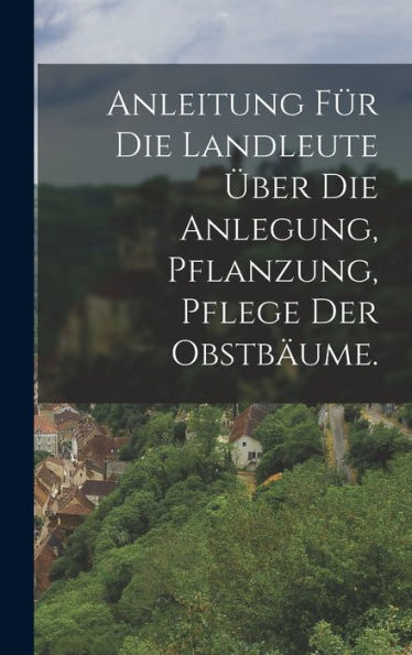 Anleitung Für Die Landleute Über Die Anlegung, Pflanzung, Pflege Der Obstbäume. (German Edition) - 9781018621722
