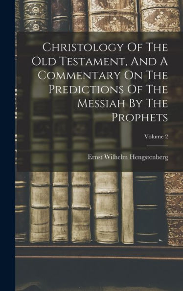 Christology Of The Old Testament, And A Commentary On The Predictions Of The Messiah By The Prophets; Volume 2 - 9781018621739