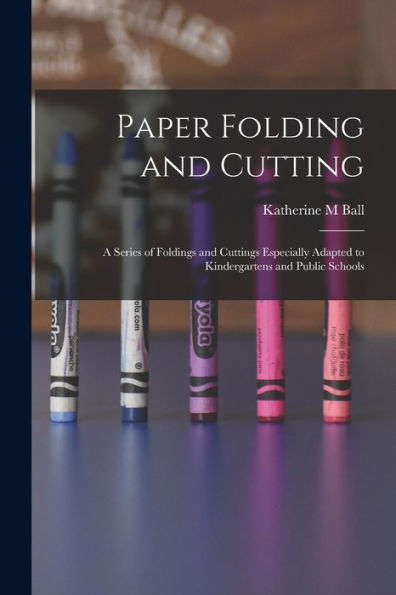 Paper Folding And Cutting; A Series Of Foldings And Cuttings Especially Adapted To Kindergartens And Public Schools - 9781018621890