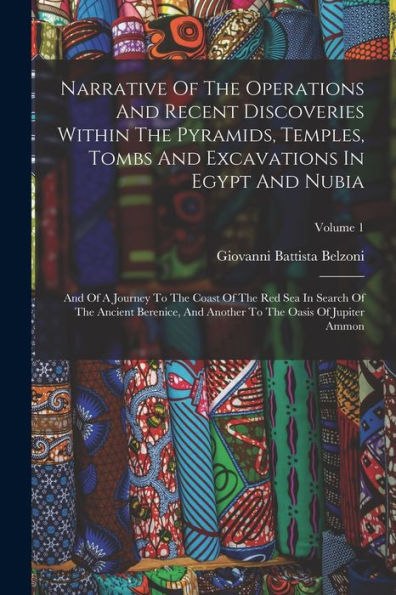 Narrative Of The Operations And Recent Discoveries Within The Pyramids, Temples, Tombs And Excavations In Egypt And Nubia: And Of A Journey To The ... To The Oasis Of Jupiter Ammon; Volume 1 - 9781018622767