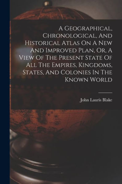 A Geographical, Chronological, And Historical Atlas On A New And Improved Plan, Or, A View Of The Present State Of All The Empires, Kingdoms, States, And Colonies In The Known World - 9781018622910