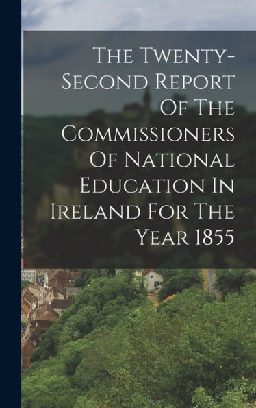 The Twenty-Second Report Of The Commissioners Of National Education In Ireland For The Year 1855 - 9781018623511